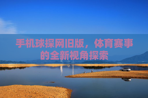手机球探网旧版，体育赛事的全新视角探索