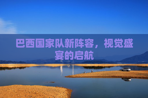 巴西国家队新阵容，视觉盛宴的启航