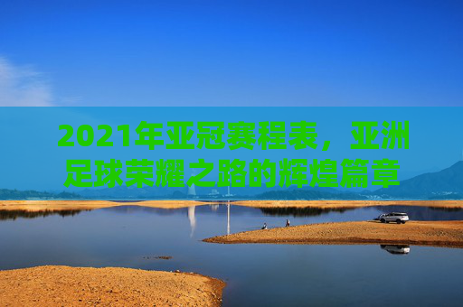 2021年亚冠赛程表，亚洲足球荣耀之路的辉煌篇章