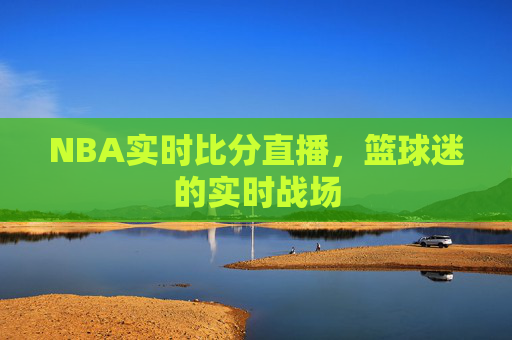 NBA实时比分直播，篮球迷的实时战场