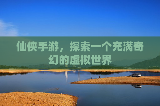 仙侠手游，探索一个充满奇幻的虚拟世界