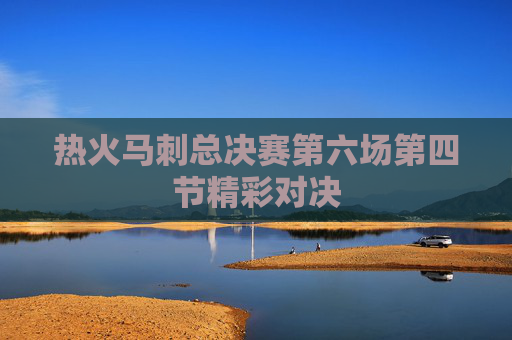 热火马刺总决赛第六场第四节精彩对决