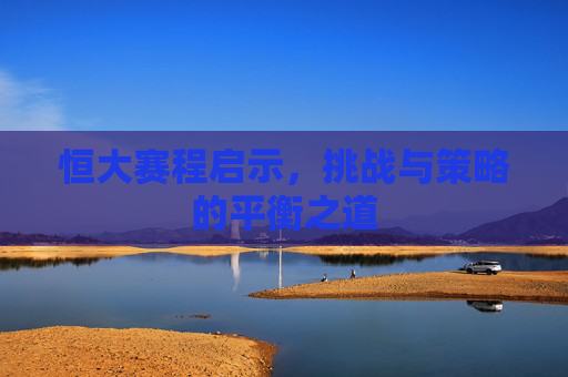 恒大赛程启示,挑战与策略的平衡之道 恒大赛程启示,挑战与策略的平衡之道