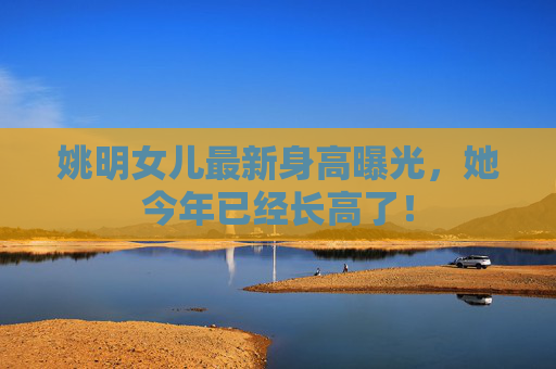 姚明女儿最新身高曝光,她今年已经长高了! 姚明女儿最新身高曝光,她今年已经长高了!
