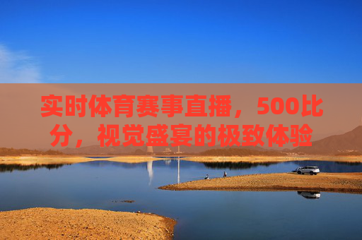 实时体育赛事直播,500比分,视觉盛宴的极致体验 实时体育赛事直播,500比分,视觉盛宴的极致体验