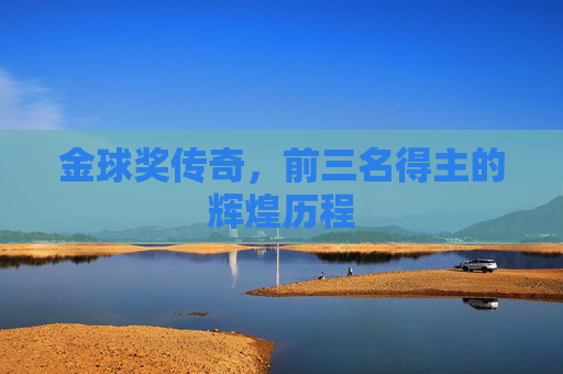 金球奖传奇，前三名得主的辉煌历程