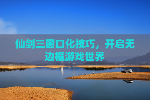 仙剑三窗口化技巧，开启无边框游戏世界