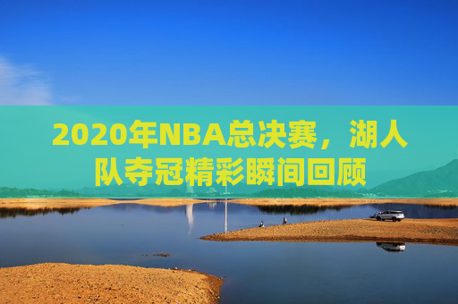 2020年NBA总决赛，湖人队夺冠精彩瞬间回顾