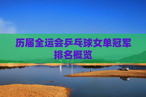 历届全运会乒乓球女单冠军排名概览