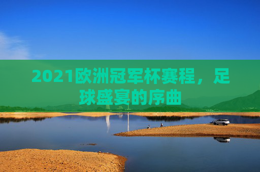 2021欧洲冠军杯赛程，足球盛宴的序曲