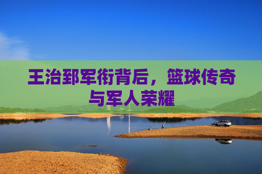 王治郅军衔背后，篮球传奇与军人荣耀