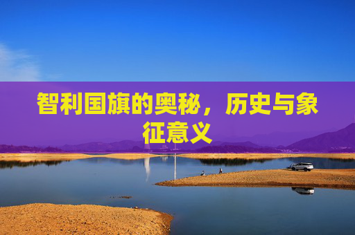 智利国旗的奥秘，历史与象征意义