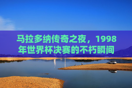 马拉多纳传奇之夜，1998年世界杯决赛的不朽瞬间