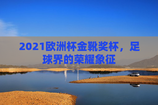 2021欧洲杯金靴奖杯，足球界的荣耀象征