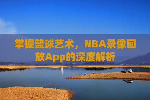 掌握篮球艺术，NBA录像回放App的深度解析
