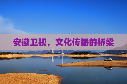 安徽卫视,文化传播的桥梁 安徽卫视,文化传播的桥梁