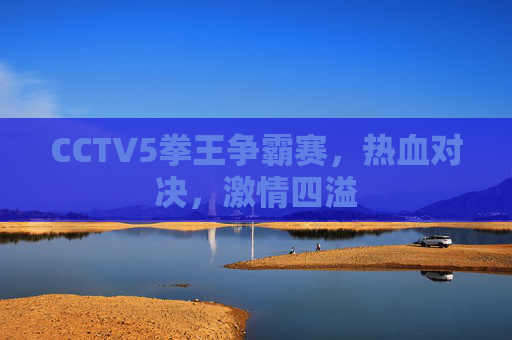 CCTV5拳王争霸赛,热血对决,激情四溢 CCTV5拳王争霸赛,热血对决,激情四溢