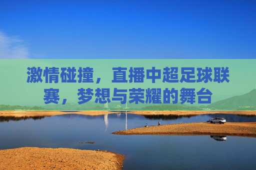 激情碰撞,直播中超足球联赛,梦想与荣耀的舞台 激情碰撞,直播中超足球联赛,梦想与荣耀的舞台