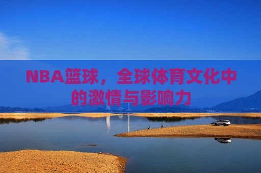 NBA篮球，全球体育文化中的激情与影响力
