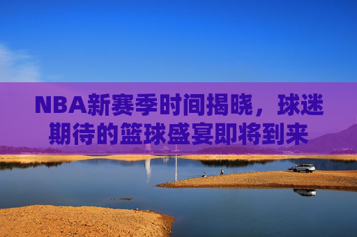NBA新赛季时间揭晓，球迷期待的篮球盛宴即将到来