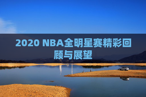 2020 NBA全明星赛精彩回顾与展望