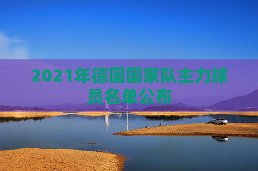 2021年德国国家队主力球员名单公布