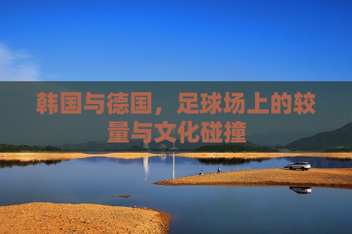 韩国与德国，足球场上的较量与文化碰撞