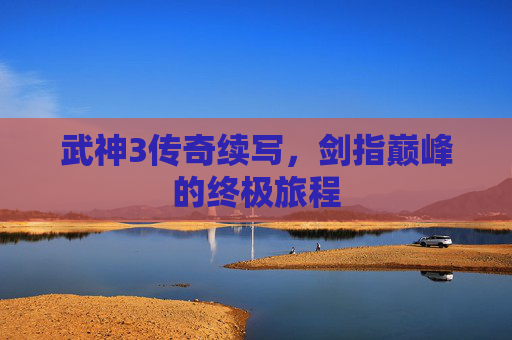 武神3传奇续写，剑指巅峰的终极旅程