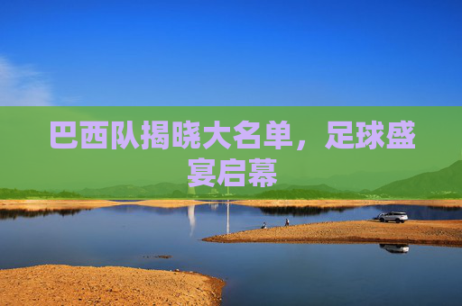 巴西队揭晓大名单,足球盛宴启幕 巴西队揭晓大名单,足球盛宴启幕