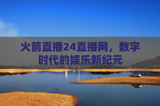 火箭直播24直播网，数字时代的娱乐新纪元
