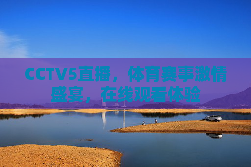 CCTV5直播,体育赛事激情盛宴,在线观看体验 CCTV5直播,体育赛事激情盛宴,在线观看体验