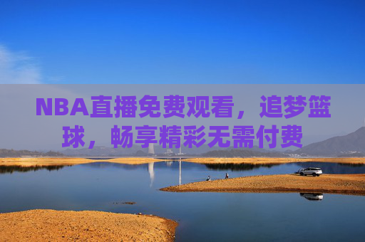 NBA直播免费观看,追梦篮球,畅享精彩无需付费 NBA直播免费观看,追梦篮球,畅享精彩无需付费