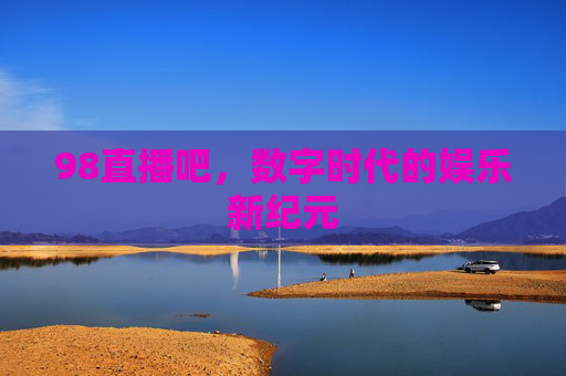 98直播吧,数字时代的娱乐新纪元 98直播吧,数字时代的娱乐新纪元