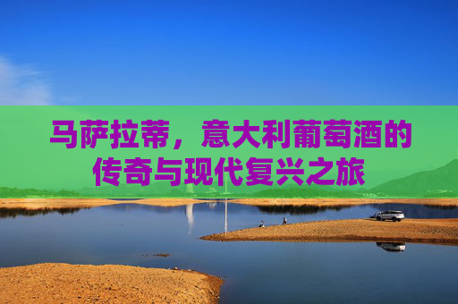 马萨拉蒂，意大利葡萄酒的传奇与现代复兴之旅