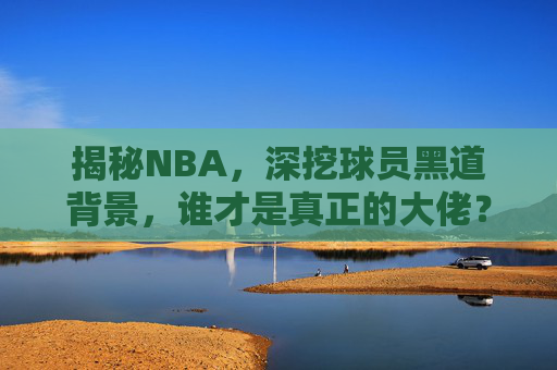 揭秘NBA，深挖球员黑道背景，谁才是真正的大佬？