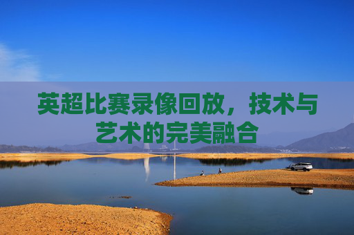 英超比赛录像回放，技术与艺术的完美融合