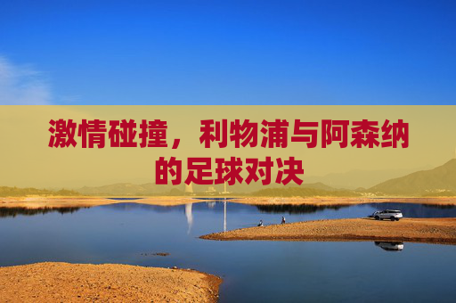 激情碰撞，利物浦与阿森纳的足球对决