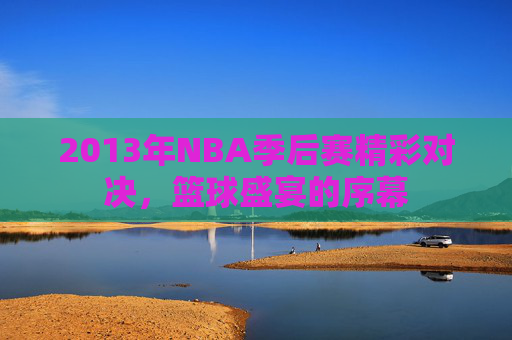 2013年NBA季后赛精彩对决，篮球盛宴的序幕