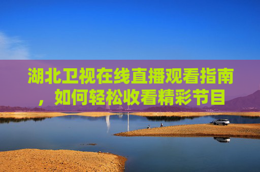 湖北卫视在线直播观看指南，如何轻松收看精彩节目