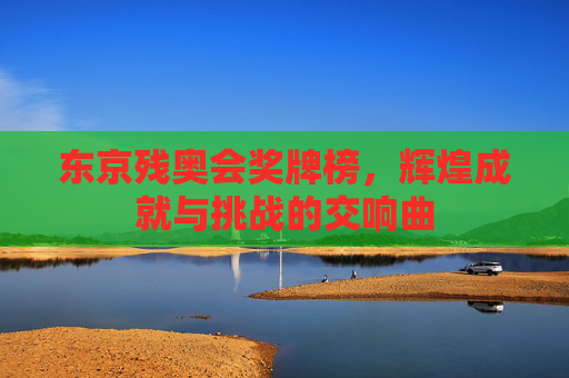 东京残奥会奖牌榜,辉煌成就与挑战的交响曲 东京残奥会奖牌榜,辉煌成就与挑战的交响曲