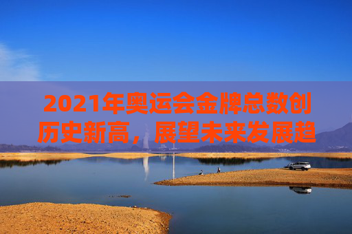 2021年奥运会金牌总数创历史新高，展望未来发展趋势