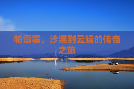 帕雷霍,沙漠到云端的传奇之旅 帕雷霍,沙漠到云端的传奇之旅