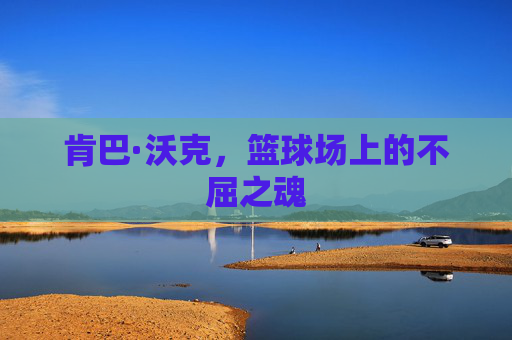 肯巴·沃克,篮球场上的不屈之魂 肯巴·沃克,篮球场上的不屈之魂