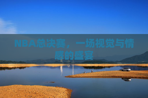 NBA总决赛，一场视觉与情感的盛宴