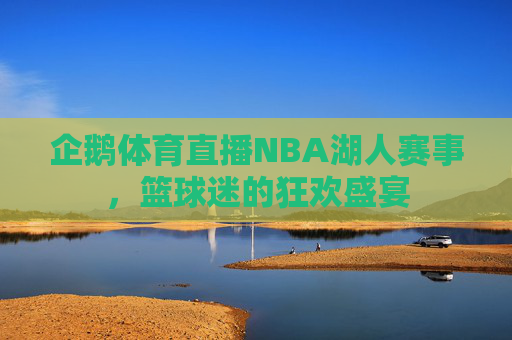 企鹅体育直播NBA湖人赛事,篮球迷的狂欢盛宴 企鹅体育直播NBA湖人赛事,篮球迷的狂欢盛宴