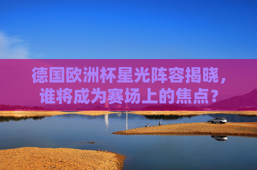 德国欧洲杯星光阵容揭晓,谁将成为赛场上的焦点? 德国欧洲杯星光阵容揭晓,谁将成为赛场上的焦点?