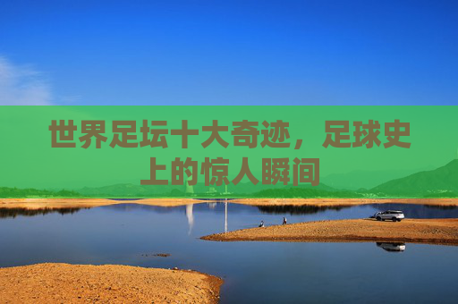 世界足坛十大奇迹，足球史上的惊人瞬间