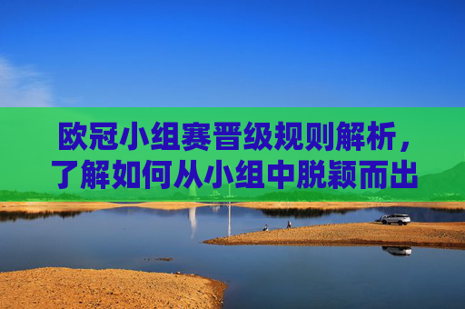 欧冠小组赛晋级规则解析，了解如何从小组中脱颖而出
