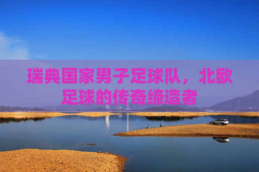 瑞典国家男子足球队，北欧足球的传奇缔造者