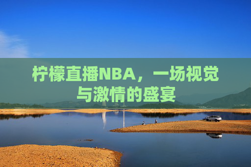 柠檬直播NBA，一场视觉与激情的盛宴